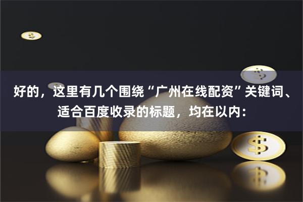 好的，这里有几个围绕“广州在线配资”关键词、适合百度收录的标题，均在以内：