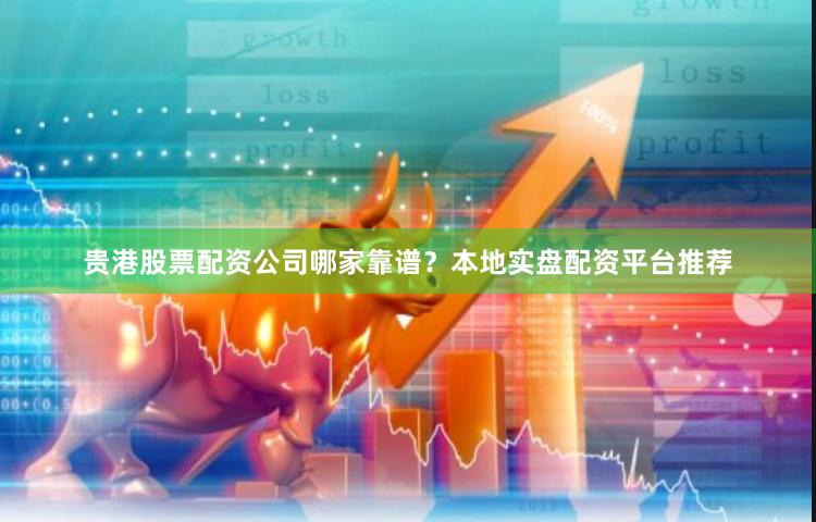 贵港股票配资公司哪家靠谱？本地实盘配资平台推荐