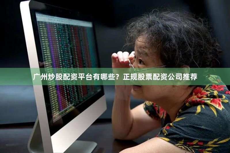 广州炒股配资平台有哪些？正规股票配资公司推荐