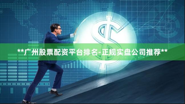 **广州股票配资平台排名-正规实盘公司推荐**