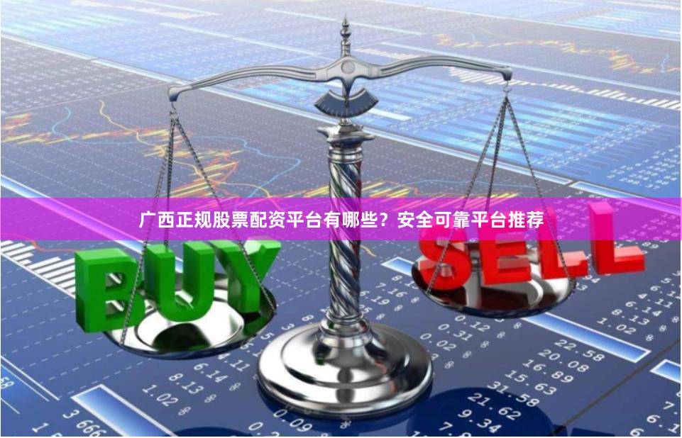 广西正规股票配资平台有哪些？安全可靠平台推荐