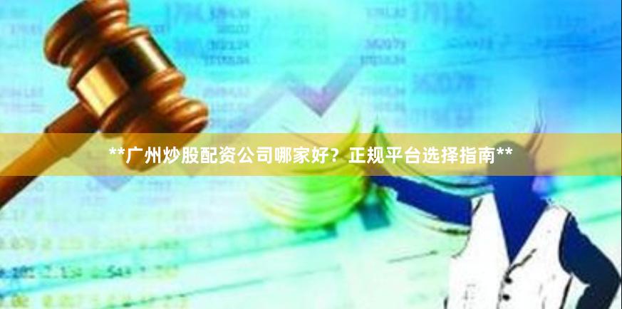 **广州炒股配资公司哪家好？正规平台选择指南**