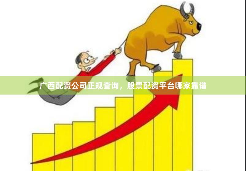 广西配资公司正规查询，股票配资平台哪家靠谱