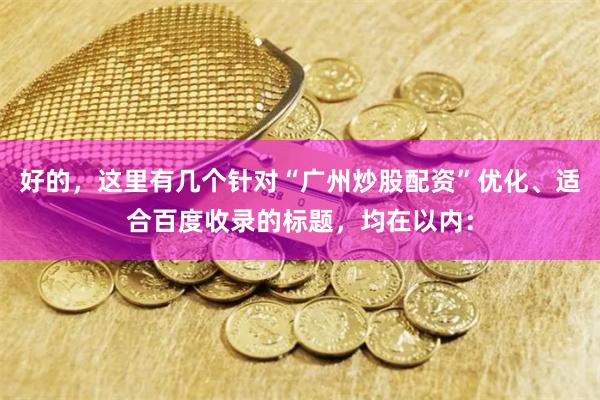 好的，这里有几个针对“广州炒股配资”优化、适合百度收录的标题，均在以内：