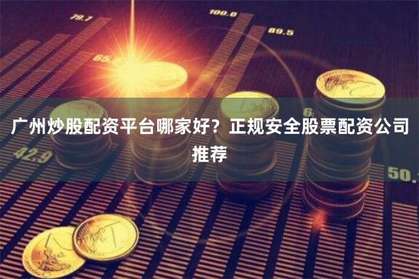 广州炒股配资平台哪家好？正规安全股票配资公司推荐