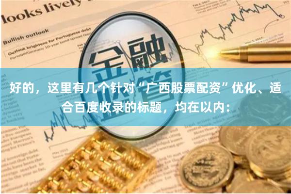 好的，这里有几个针对“广西股票配资”优化、适合百度收录的标题，均在以内：