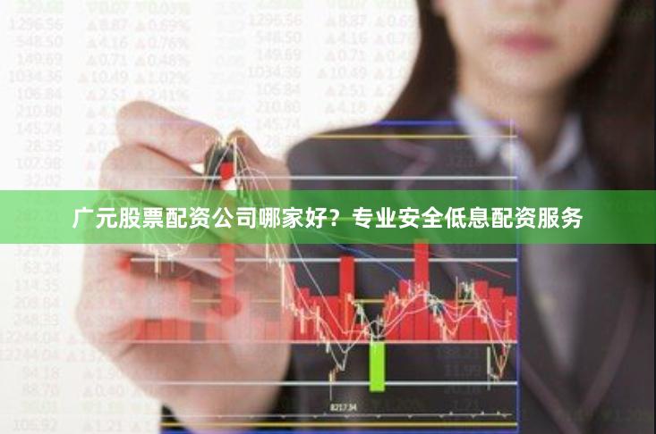 广元股票配资公司哪家好？专业安全低息配资服务