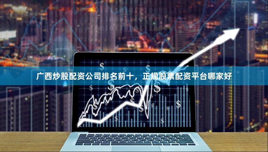 广西炒股配资公司排名前十，正规股票配资平台哪家好