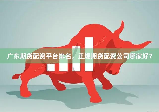 广东期货配资平台排名，正规期货配资公司哪家好？