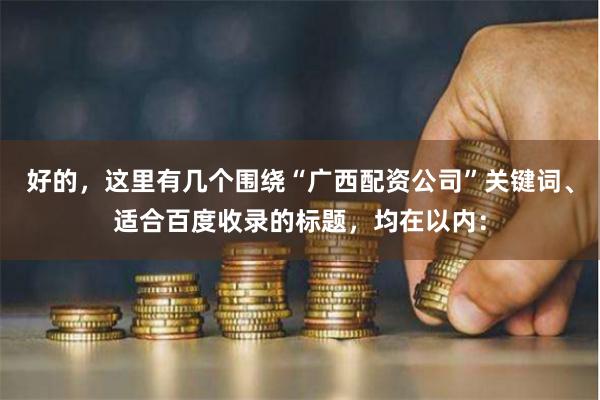 好的，这里有几个围绕“广西配资公司”关键词、适合百度收录的标题，均在以内：