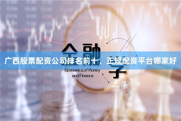 广西股票配资公司排名前十，正规配资平台哪家好