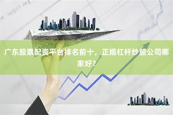 广东股票配资平台排名前十，正规杠杆炒股公司哪家好？