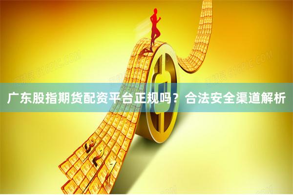 广东股指期货配资平台正规吗？合法安全渠道解析