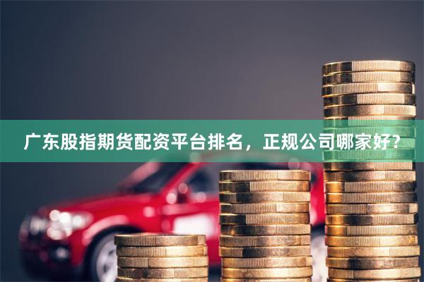 广东股指期货配资平台排名，正规公司哪家好？