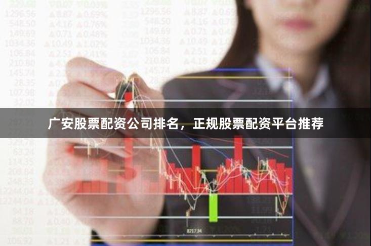 广安股票配资公司排名，正规股票配资平台推荐