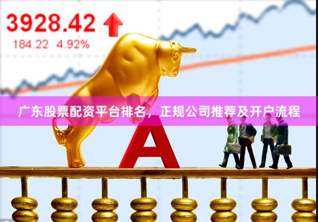 广东股票配资平台排名，正规公司推荐及开户流程