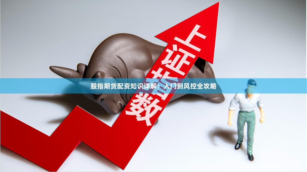 股指期货配资知识详解：入门到风控全攻略