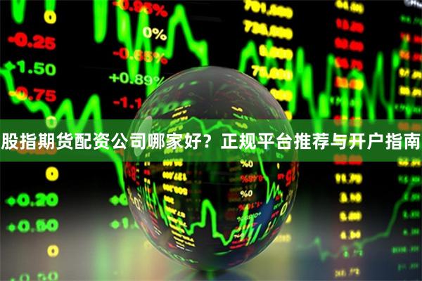 股指期货配资公司哪家好？正规平台推荐与开户指南
