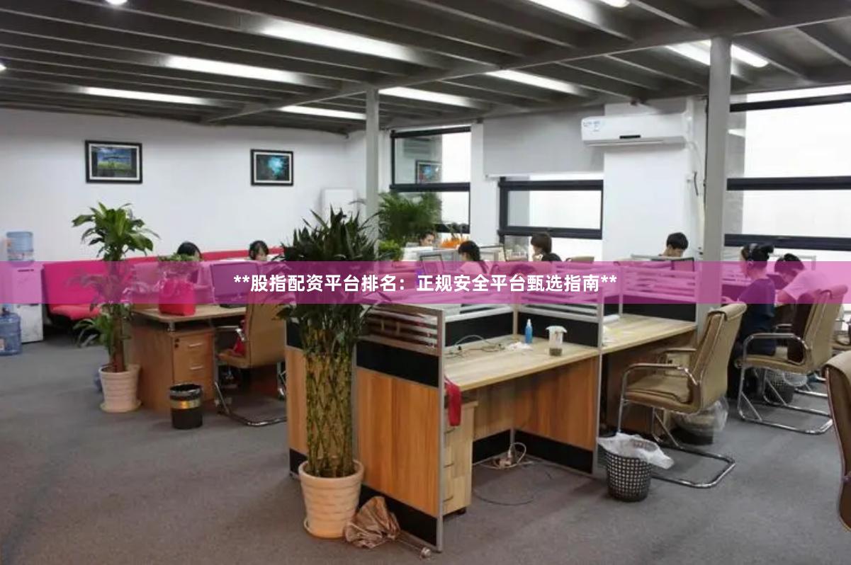 **股指配资平台排名：正规安全平台甄选指南**