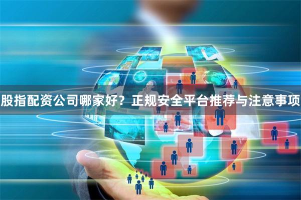 股指配资公司哪家好？正规安全平台推荐与注意事项